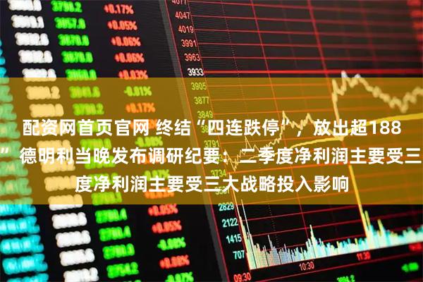 配资网首页官网 终结“四连跌停”，放出超188亿元历史“天量” 德明利当晚发布调研纪要：二季度净利润主要受三大战略投入影响